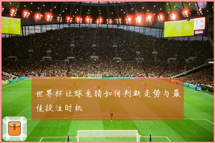 世界杯让球竞猜如何判断走势与最佳投注时机