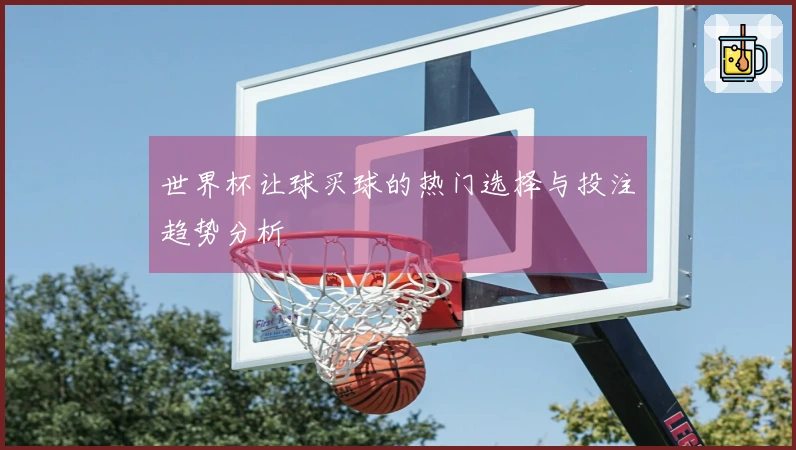 世界杯让球买球的热门选择与投注趋势分析