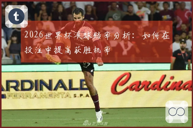 2026世界杯滚球赔率分析：如何在投注中提高获胜机率