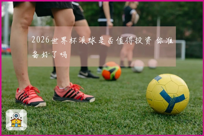 2026世界杯滚球是否值得投资 你准备好了吗