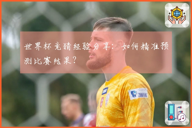 世界杯竞猜经验分享：如何精准预测比赛结果？