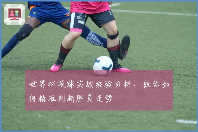 世界杯滚球实战经验分析，教你如何精准判断胜负走势