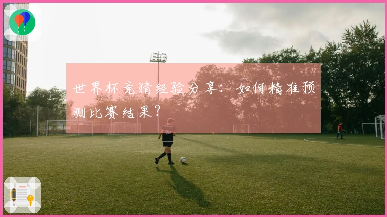 世界杯竞猜经验分享：如何精准预测比赛结果？