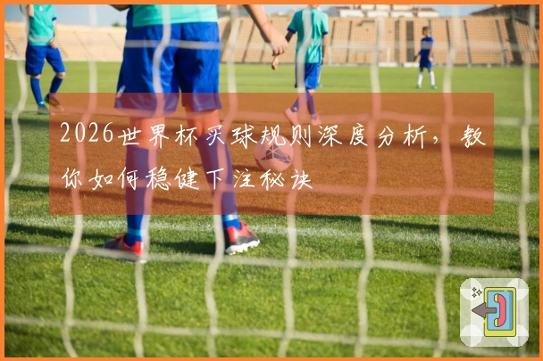 2026世界杯买球规则深度分析，教你如何稳健下注秘诀