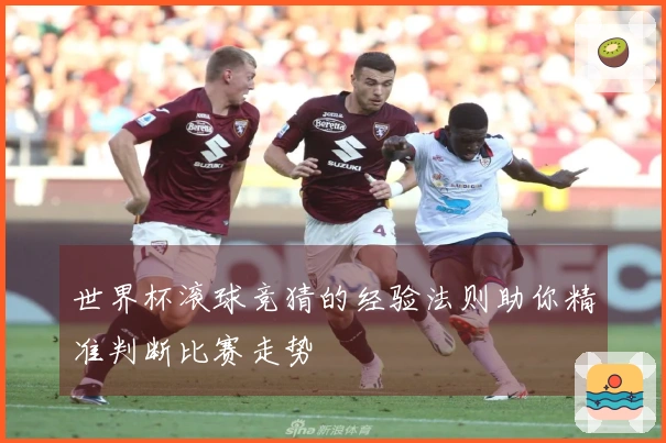 世界杯滚球竞猜的经验法则助你精准判断比赛走势