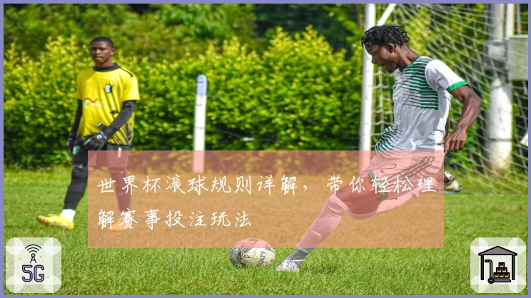 世界杯滚球规则详解，带你轻松理解赛事投注玩法