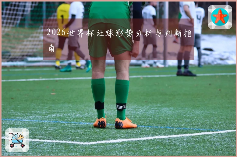 2026世界杯让球形势分析与判断指南