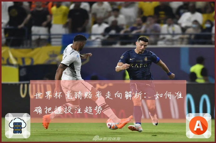 世界杯竞猜赔率走向解析：如何准确把握投注趋势