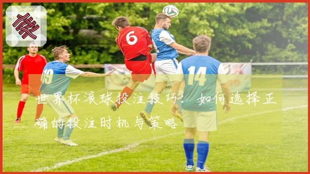 世界杯滚球投注技巧：如何选择正确的投注时机与策略