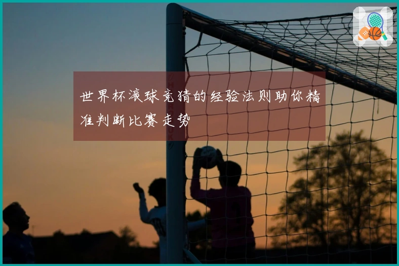 世界杯滚球竞猜的经验法则助你精准判断比赛走势