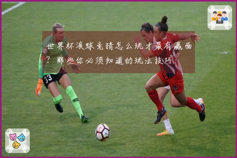 世界杯滚球竞猜怎么玩才最有赢面?那些你必须知道的玩法技巧