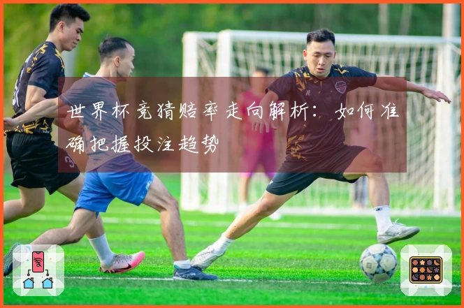 世界杯竞猜赔率走向解析：如何准确把握投注趋势