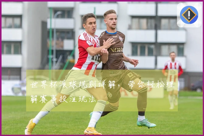 世界杯滚球规则详解，带你轻松理解赛事投注玩法