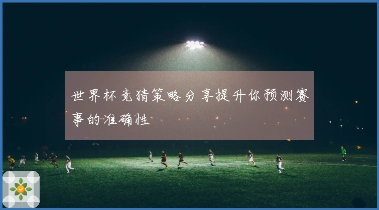 世界杯竞猜策略分享提升你预测赛事的准确性