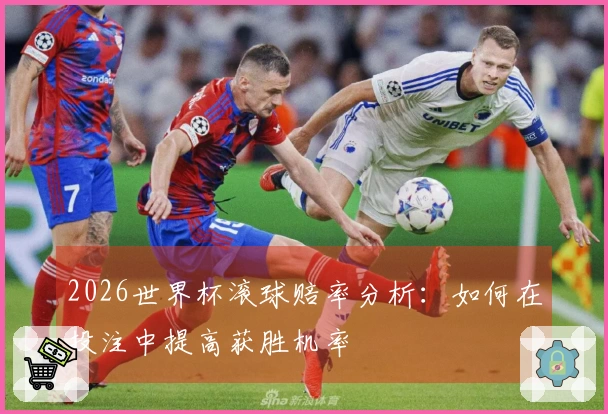 2026世界杯滚球赔率分析：如何在投注中提高获胜机率