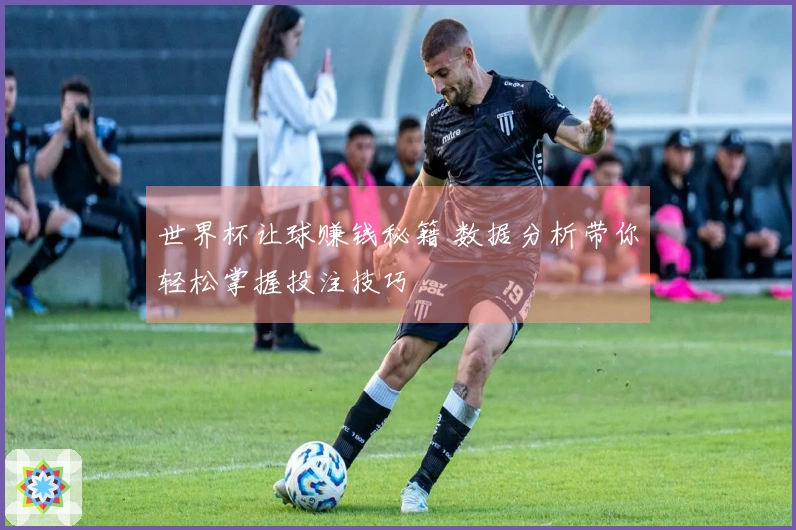 世界杯让球赚钱秘籍 数据分析带你轻松掌握投注技巧