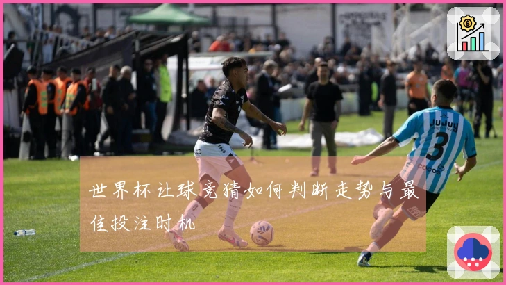 世界杯让球竞猜如何判断走势与最佳投注时机