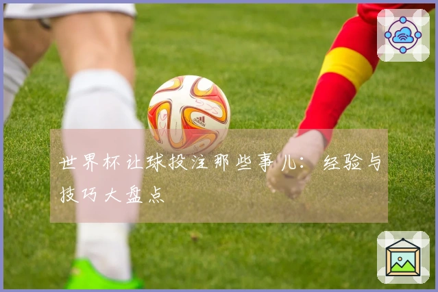 世界杯让球投注那些事儿：经验与技巧大盘点
