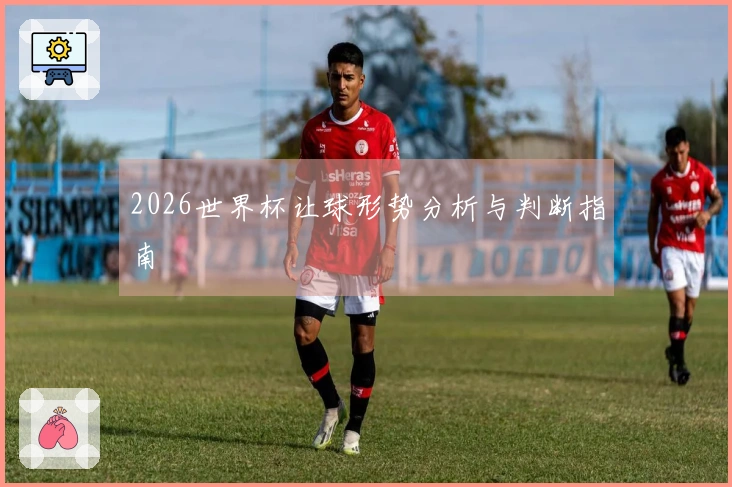 2026世界杯让球形势分析与判断指南