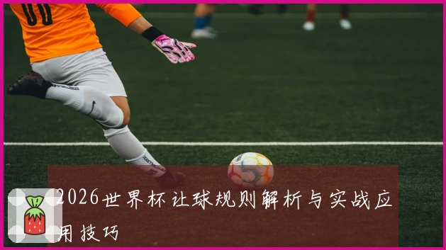 2026世界杯让球规则解析与实战应用技巧