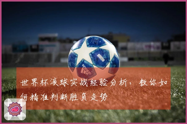 世界杯滚球实战经验分析，教你如何精准判断胜负走势