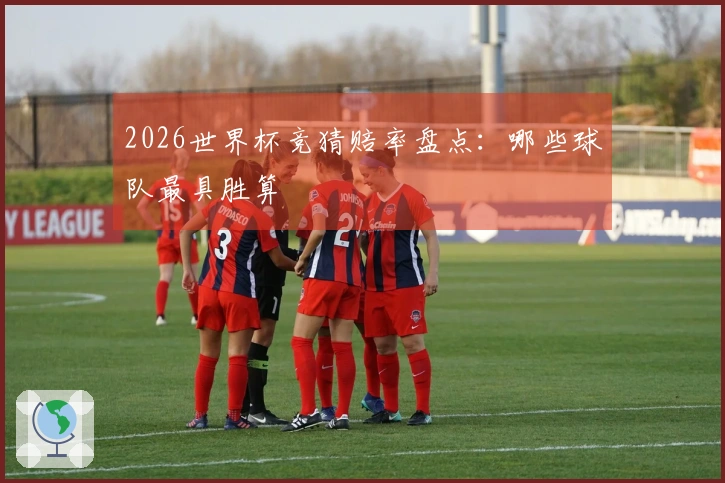 2026世界杯竞猜赔率盘点：哪些球队最具胜算