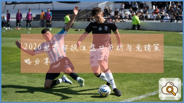 2026世界杯投注盘口分析与竞猜策略分享