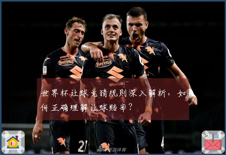 世界杯让球竞猜规则深入解析，如何正确理解让球赔率？