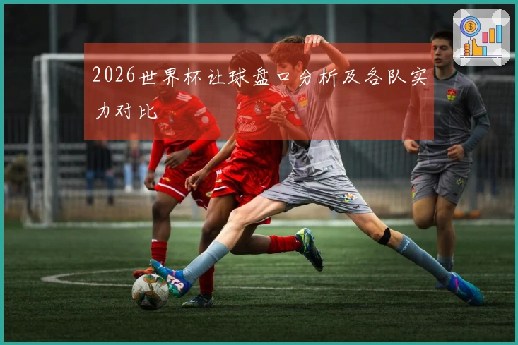 2026世界杯让球盘口分析及各队实力对比
